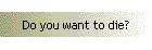 Do you want to die?